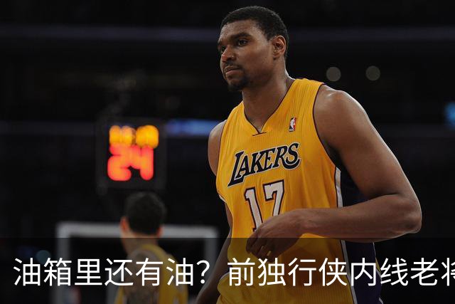 油箱里还有油？前独行侠内线老将还能从其他球队得到一份合同？